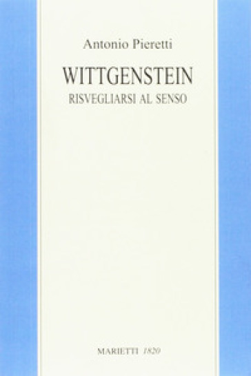 Wittgenstein. Risvegliarsi al senso - Antonio Pieretti