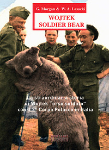 Wojtek Soldier Bear. La straordinaria storia di Wojtek «orso soldato» con il 2° corpo polacco in Italia. Ediz. italiana e inglese - G. Morgan - W. A. Losocki