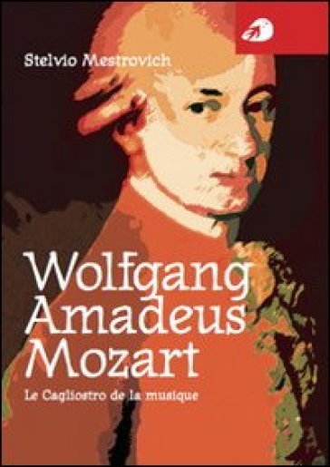 Wolfgang Amadeus Mozart. Le Cagliostro de la musique - Stelvio Mestrovich