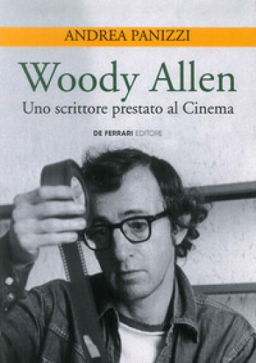 Woody Allen. Uno scrittore prestato al cinema - Andrea Panizzi