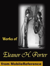 Works Of Eleanor H. Porter: Pollyanna, Pollyanna Grows Up, Just David, The Sunbridge Girls At Six Star Ranch, Across The Years And More (Mobi Collected Works)