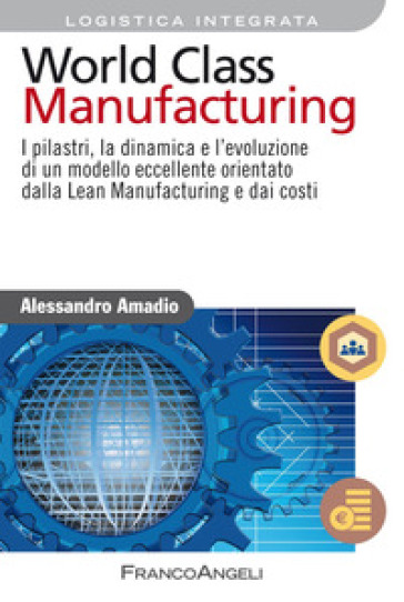 World class manufacturing. I pilastri, la dinamica e l'evoluzione di un modello eccellente orientato dalla lean manufacturing e dai costi - Alessandro Amadio