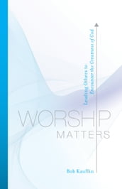 Worship Matters (Foreword by Paul Baloche): Leading Others to Encounter the Greatness of God
