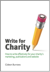 Write for Charity: How to Write Effectively for Your Charity s Marketing, Publications and Website