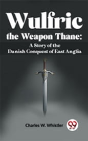 Wulfric The Weapon Thane: A Story Of The Danish Conquest Of East Anglia