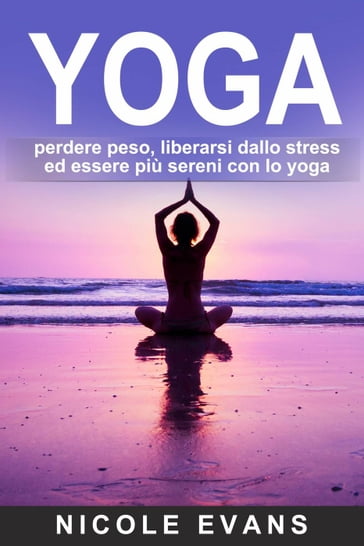 YOGA: perdere peso, liberarsi dallo stress ed essere più sereni con lo yoga - Nicole Evans