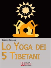 Lo Yoga dei Cinque Tibetani. Come Ottimizzare il Tuo Stato Mentale, Emotivo, Energetico e Fisico Grazie ai Cinque Riti Tibetani. (Ebook Italiano - Anteprima Gratis)