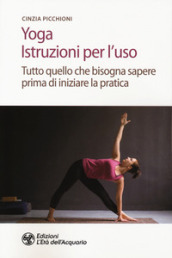 Yoga. Istruzioni per l uso. Tutto quello che bisogna sapere prima di iniziare la pratica