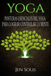Yoga: Posturas Esenciales del Yoga para Lograr Controlar la Mente