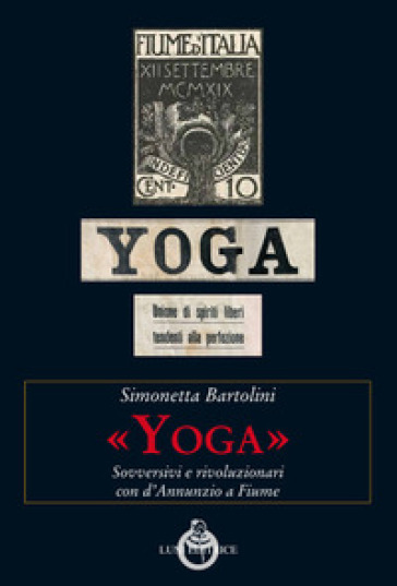 «Yoga». Sovversivi e rivoluzionari con d'Annunzio a Fiume - Simonetta Bartolini