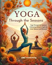 Yoga Through the Seasons : Yoga Through the Seasons: Embracing Nature s Cycle for Inner Balance and Renewal