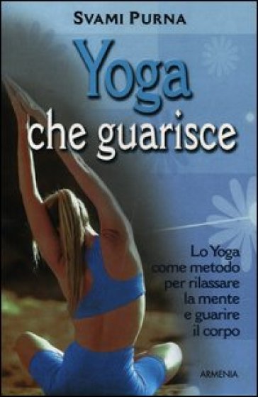 Yoga che guarisce. Lo yoga come metodo per rilassare la mente e guarire il corpo - Svami Purna