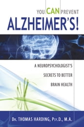 You CAN Prevent Alzheimer s!: A Neuropsychologist s Secrets to Better Brain Health