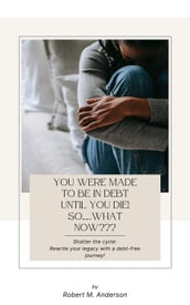 You Were Made To Be In Debt Until You Die! So..What Now???