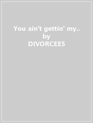 You ain't gettin' my.. - DIVORCEES