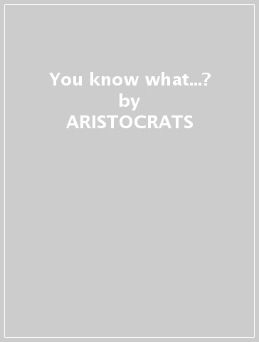 You know what...? - ARISTOCRATS