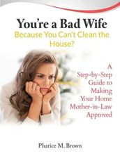 You re a Bad Wife Because You Can t Clean the House: A Step-by-Step Guide to Making Your Home Mother-in-Law Approved