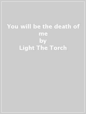 You will be the death of me - Light The Torch