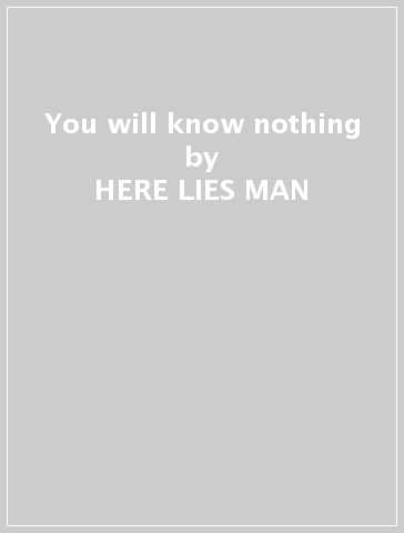 You will know nothing - HERE LIES MAN