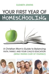 Your First Year of Homeschooling - A Christian Mom s Guide to Balancing Faith, Family, and Your Child s Education (While Taking Care of Yourself)