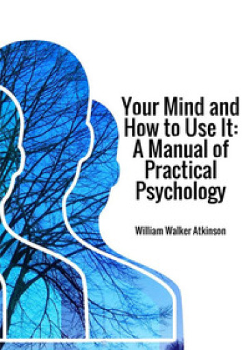 Your mind and how to use it. A manual of practical psychology - William Walker Atkinson