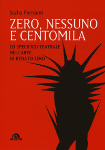 Zero, nessuno e centomila. Lo specifico teatrale nell'arte di Renato Zero - Sacha Piersanti