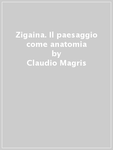 Zigaina. Il paesaggio come anatomia - Claudio Magris - Francesca Agostinelli