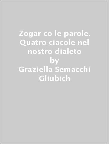 Zogar co le parole. Quatro ciacole nel nostro dialeto - Graziella Semacchi Gliubich