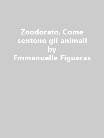 Zoodorato. Come sentono gli animali - Emmanuelle Figueras | Manisteemra.org