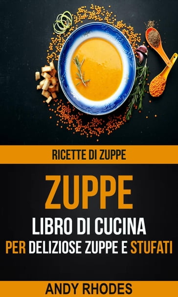 Zuppe: Ricette di Zuppe: Libro di Cucina per Deliziose Zuppe e Stufati - Andy Rhodes