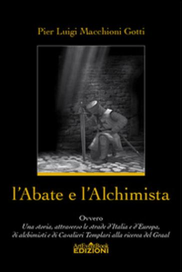 L'abate e l'alchimista. Ovvero, una storia, attraverso le strade d'Italia e d'Europa, di alchimisti e di cavalieri templari alla ricerca del Graal - Pier Luigi Macchioni Gotti