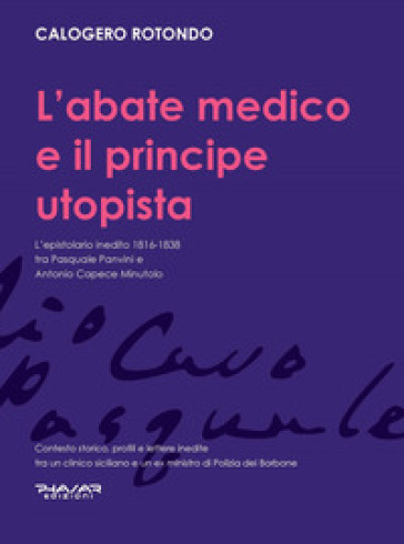 L'abate medico e il principe utopista. L'epistolario inedito 1816-1838 tra Pasquale Panvini e Antonio Capece Minutolo - Calogero Rotondo