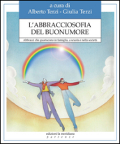 L abbracciosofia del buonumore. Abbracci che guariscono in famiglia, a scuola e nella società