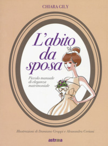 L'abito da sposa. Piccolo manuale di eleganza matrimoniale. Ediz. a colori - Chiara Gily