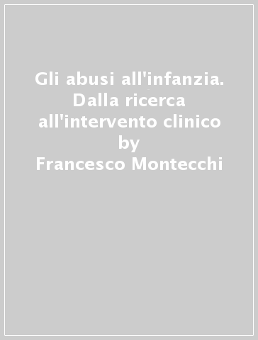 Gli abusi all'infanzia. Dalla ricerca all'intervento clinico - Francesco Montecchi