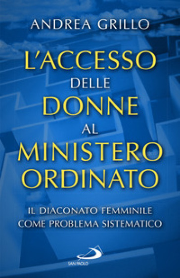 L'accesso delle donne al ministero ordinato. Il diaconato femminile come problema sistematico - Andrea Grillo