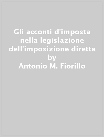 Gli acconti d'imposta nella legislazione dell'imposizione diretta - Antonio M. Fiorillo
