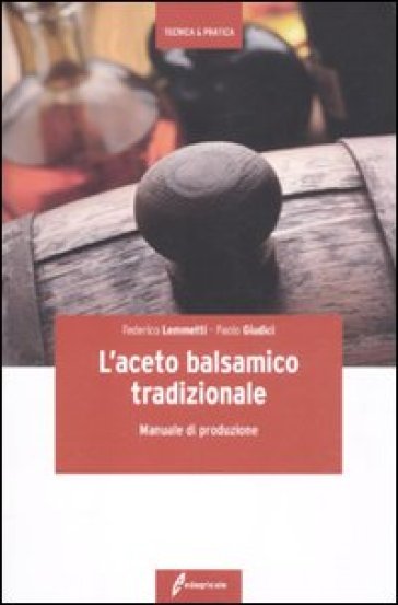 L'aceto balsamico tradizionale. Manuale di produzione - Federico Lemmetti - Paolo Giudici