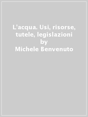 L'acqua. Usi, risorse, tutele, legislazioni - Michele Benvenuto