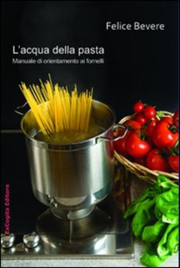 L'acqua della pasta. Manuale di orientamento ai fornelli - Felice Bevere