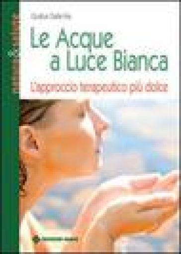 Le acque a luce bianca. L'approccio terapeutico più dolce - Gudrun Dalla Via