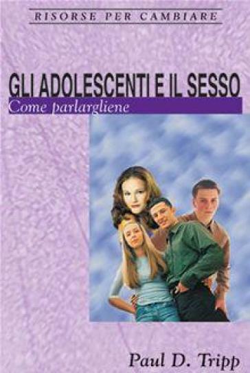 Gli adolescenti e il sesso. Come parlargliene - Paul David Tripp