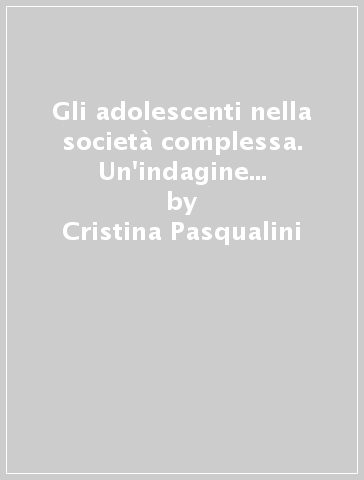 Gli adolescenti nella società complessa. Un'indagine sui percorsi biografici e gli orientamenti valoriali a Milano - Cristina Pasqualini