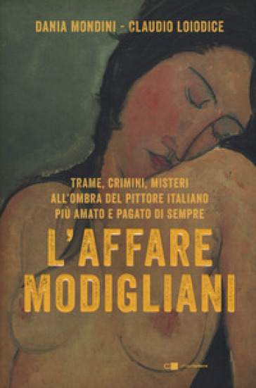 L'affare Modigliani. Trame, crimini, misteri all'ombra del pittore italiano più amato e pagato di sempre - Dania Mondini - Claudio Loiodice