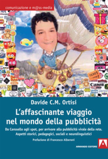 L'affascinante viaggio nel mondo della pubblicità. Da Carosello agli spot, per arrivare alla pubblicità virale della rete. Aspetti storici, pedagogici, sociali e neurolinguistici - Davide Carmelo Maria Ortisi