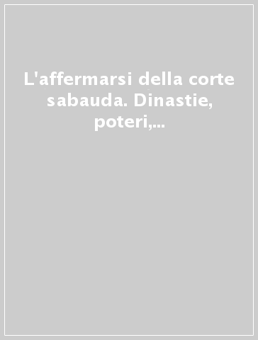 L'affermarsi della corte sabauda. Dinastie, poteri, élites in Piemonte e Savoia fra tardo Medioevo e prima età moderna