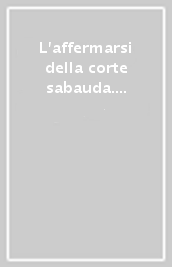 L affermarsi della corte sabauda. Dinastie, poteri, élites in Piemonte e Savoia fra tardo Medioevo e prima età moderna