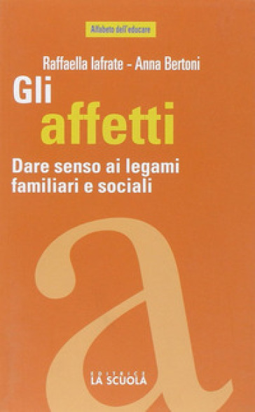 Gli affetti. Dare senso ai legami familiari e sociali - Anna Bertoni - Raffaella Iafrate