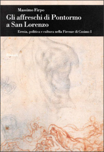 Gli affreschi di Pontormo a San Lorenzo. Eresia, politica e cultura nella Firenze di Cosimo I - Massimo Firpo