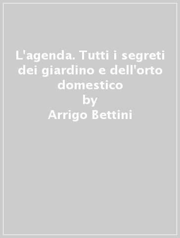 L'agenda. Tutti i segreti dei giardino e dell'orto domestico - Arrigo Bettini